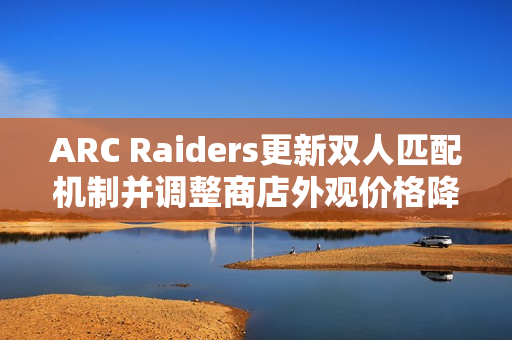 ARC Raiders更新双人匹配机制并调整商店外观价格降低调整策略