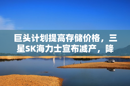 巨头计划提高存储价格，三星SK海力士宣布减产，降价无望！