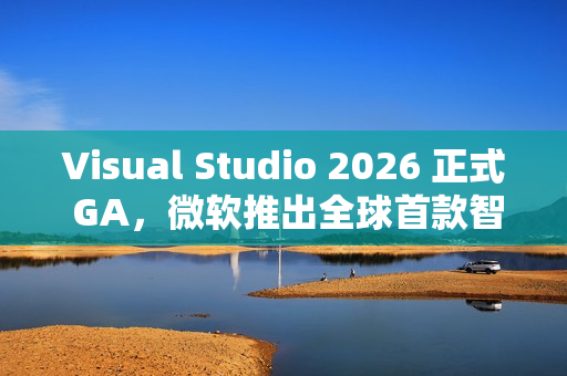 Visual Studio 2026 正式 GA，微软推出全球首款智能 IDE