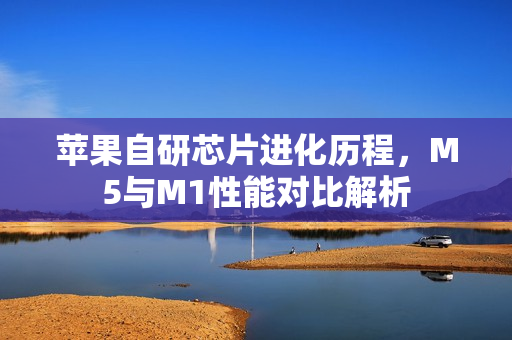 苹果自研芯片进化历程，M5与M1性能对比解析