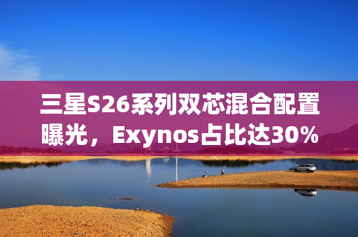 三星S26系列双芯混合配置曝光,Exynos占比达30% 三星S26系列双芯混合配置曝光,Exynos占比达30%