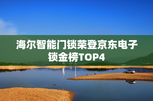 海尔智能门锁荣登京东电子锁金榜TOP4 海尔智能门锁荣登京东电子锁金榜TOP4