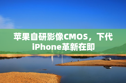 苹果自研影像CMOS，下代iPhone革新在即