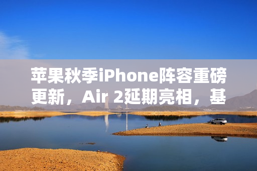 苹果秋季iPhone阵容重磅更新，Air 2延期亮相，基础版缺席揭秘