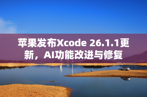 苹果发布Xcode 26.1.1更新，AI功能改进与修复