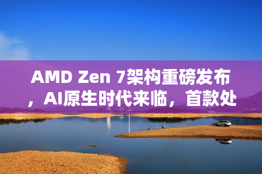 AMD Zen 7架构重磅发布，AI原生时代来临，首款处理器携手两大新技术独孤求败