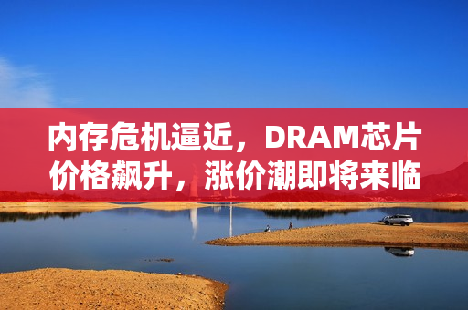 内存危机逼近，DRAM芯片价格飙升，涨价潮即将来临