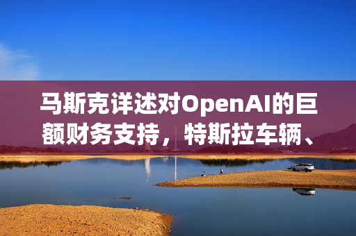 马斯克详述对OpenAI的巨额财务支持,特斯拉车辆、租金补贴及数百万美元资助揭秘 马斯克详述对OpenAI的巨额财务支持,特斯拉车辆、租金补贴及数百万美元资助揭秘