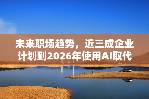未来职场趋势，近三成企业计划到2026年使用AI取代部分员工