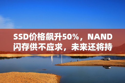 SSD价格飙升50%，NAND闪存供不应求，未来还将持续涨价预警