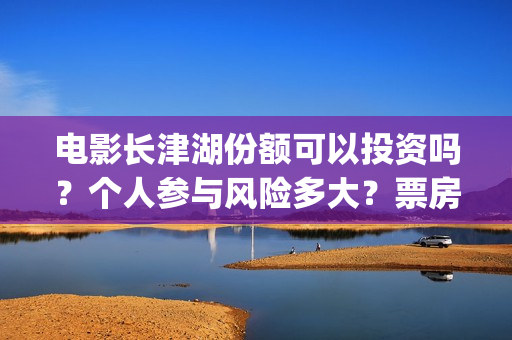 电影长津湖份额可以投资吗？个人参与风险多大？票房能有保障吗？(电影长津湖幕后约1.2万人次参与)