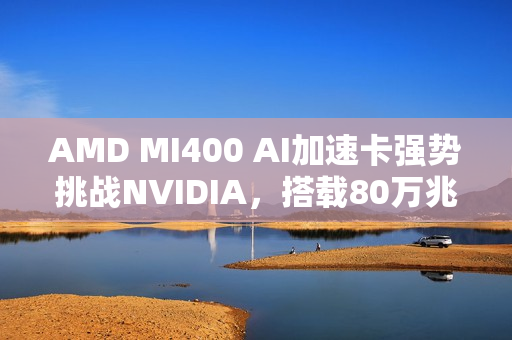 AMD MI400 AI加速卡强势挑战NVIDIA，搭载80万兆网卡引领技术革新