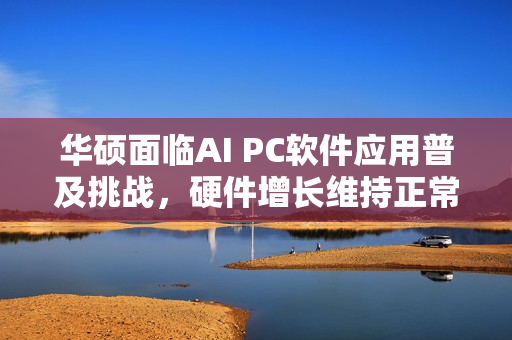 华硕面临AI PC软件应用普及挑战，硬件增长维持正常速度