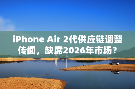 iPhone Air 2代供应链调整传闻，缺席2026年市场？