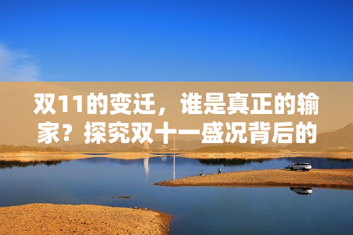 双11的变迁，谁是真正的输家？探究双十一盛况背后的隐忧。
