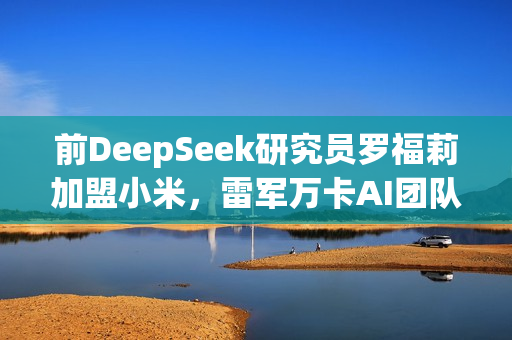 前DeepSeek研究员罗福莉加盟小米,雷军万卡AI团队迎新女帅领头 前DeepSeek研究员罗福莉加盟小米,雷军万卡AI团队迎新女帅领头