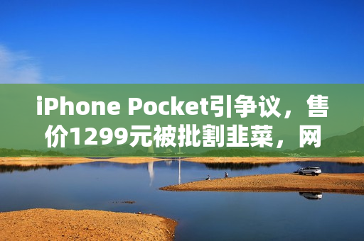 iPhone Pocket引争议，售价1299元被批割韭菜，网友期待误解为小型折叠屏发布