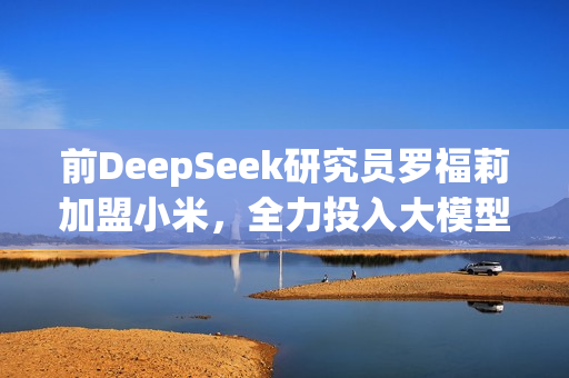 前DeepSeek研究员罗福莉加盟小米，全力投入大模型研发