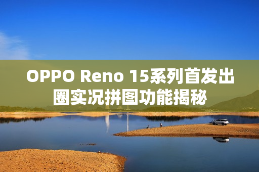 OPPO Reno 15系列首发出圈实况拼图功能揭秘