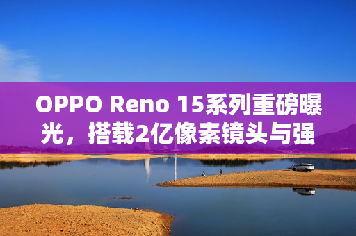 OPPO Reno 15系列重磅曝光，搭载2亿像素镜头与强大6200mAh电池的新旗舰登场！
