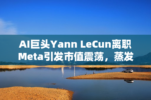 AI巨头Yann LeCun离职Meta引发市值震荡，蒸发超千亿市值风波！