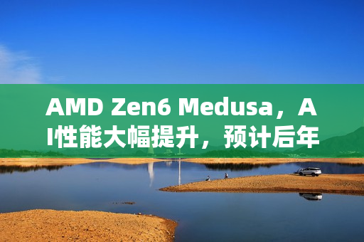 AMD Zen6 Medusa,AI性能大幅提升,预计后年亮相 AMD Zen6 Medusa,AI性能大幅提升,预计后年亮相