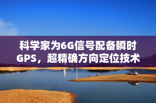 科学家为6G信号配备瞬时GPS，超精确方向定位技术实现万亿分之几秒内确定方向