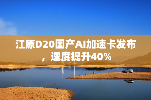 江原D20国产AI加速卡发布，速度提升40%