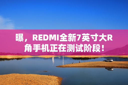 曝，REDMI全新7英寸大R角手机正在测试阶段！