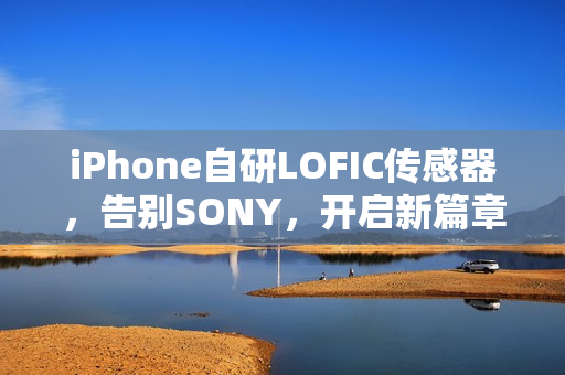 iPhone自研LOFIC传感器，告别SONY，开启新篇章！