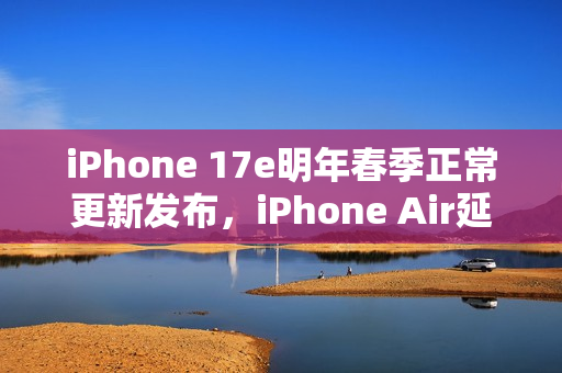iPhone 17e明年春季正常更新发布，iPhone Air延期亮相，最新爆料揭秘！
