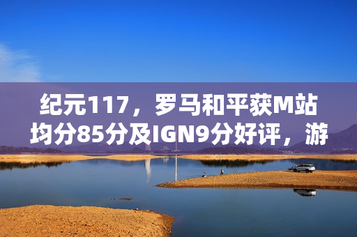 纪元117，罗马和平获M站均分85分及IGN9分好评，游戏评测表现优异！