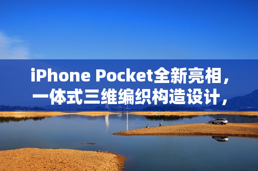 iPhone Pocket全新亮相，一体式三维编织构造设计，仅售1299元起！