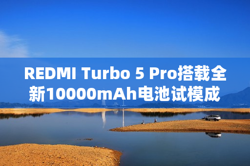 REDMI Turbo 5 Pro搭载全新10000mAh电池试模成功