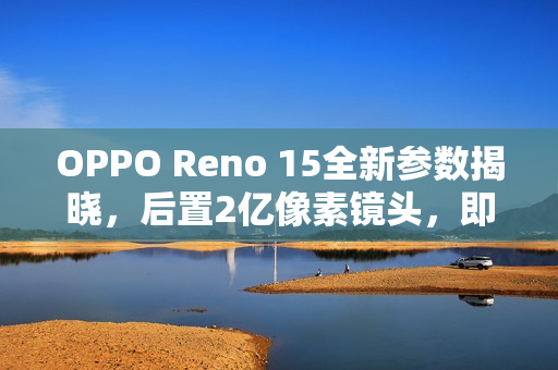 OPPO Reno 15全新参数揭晓，后置2亿像素镜头，即将于本月17日上市！
