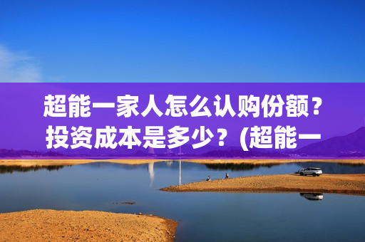 超能一家人怎么认购份额？投资成本是多少？(超能一家人怎么样)