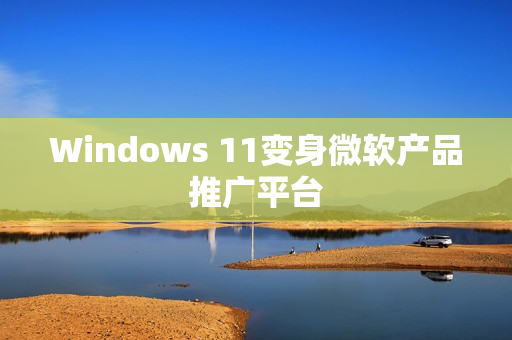 Windows 11变身微软产品推广平台