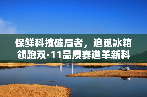 保鲜科技破局者，追觅冰箱领跑双·11品质赛道革新科技展示