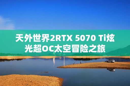 天外世界2RTX 5070 Ti炫光超OC太空冒险之旅