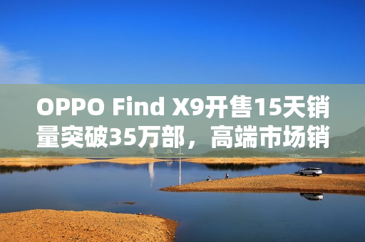 OPPO Find X9开售15天销量突破35万部，高端市场销量飙升