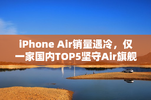 iPhone Air销量遇冷，仅一家国内TOP5坚守Air旗舰之路