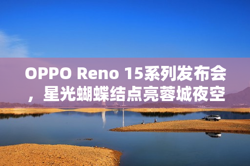 OPPO Reno 15系列发布会，星光蝴蝶结点亮蓉城夜空