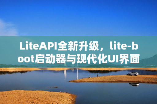 LiteAPI全新升级，lite-boot启动器与现代化UI界面震撼发布！