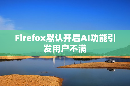 Firefox默认开启AI功能引发用户不满