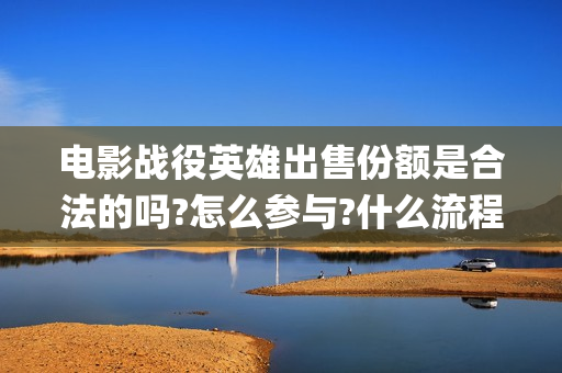电影战役英雄出售份额是合法的吗?怎么参与?什么流程?(战役英雄演员)
