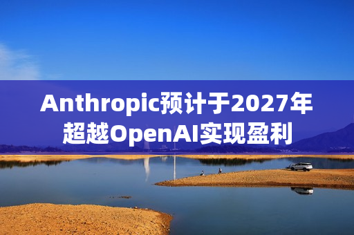 Anthropic预计于2027年超越OpenAI实现盈利