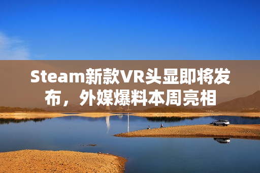 Steam新款VR头显即将发布，外媒爆料本周亮相