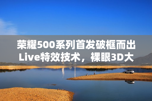 荣耀500系列首发破框而出Live特效技术,裸眼3D大片随手拍! 荣耀500系列首发破框而出Live特效技术,裸眼3D大片随手拍!