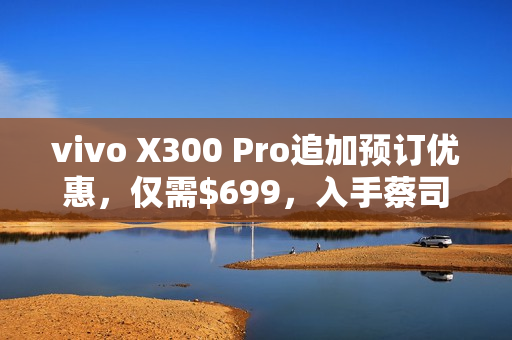 vivo X300 Pro追加预订优惠,仅需$699,入手蔡司长焦增距镜! vivo X300 Pro追加预订优惠,仅需$699,入手蔡司长焦增距镜!