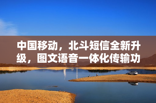 中国移动，北斗短信全新升级，图文语音一体化传输功能重磅上线